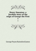 Henry Smeaton: a Jacobite story of the reign of George the First. 1