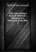The Life of Mary Russell Mitford .: Related in a Selection from Her .. 2