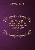 The Life of Mr. Paschal,: With His Letters Relating to the Jesuits. In Two .. 2