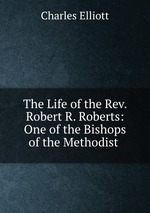 The Life of the Rev. Robert R. Roberts: One of the Bishops of the Methodist