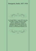 Le Grand Sicle - Louis XIV; les arts, les ides, d`aprs Voltaire, Saint-Simon, Spanheim, Dangeau, Madame de Svign, Choisy, La Bruyre, Laporte, Le Mercure de France, La Princesse Palatine, etc