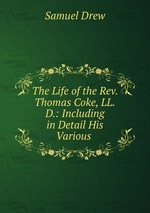 The Life of the Rev. Thomas Coke, LL.D.: Including in Detail His Various