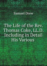 The Life of the Rev. Thomas Coke, LL.D. Including in Detail His Various