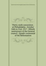 Thirty-sixth convention . at Philadelphia . October 24th to 31st, 1917 : fiftieth anniversary of the General council : Quadri-centennial of the Reformation