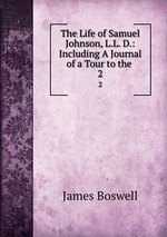 The Life of Samuel Johnson, L.L. D.: Including A Journal of a Tour to the .. 2