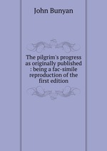 The pilgrim`s progress as originally published : being a fac-simile reproduction of the first edition