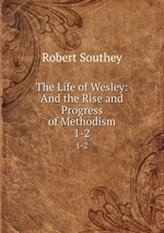 The Life of Wesley: And the Rise and Progress of Methodism. 1-2