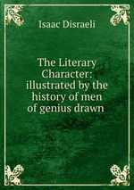 The Literary Character: illustrated by the history of men of genius drawn