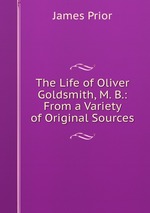 The Life of Oliver Goldsmith, M. B.: From a Variety of Original Sources