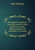 The pilgrim`s progress : from this world to that which is to come delivered under the similitude of a dream