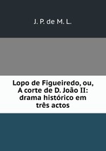 Lopo de Figueiredo, ou, A corte de D. Joo II: drama histrico em trs actos