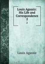 Louis Agassiz: His Life and Correspondence. 2