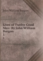 Lives of Twelve Good Men: By John William Burgon.. 1