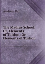 The Madras School, Or, Elements of Tuition: Or, Elements of Tuition