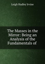 The Masses in the Mirror: Being an Analysis of the Fundamentals of