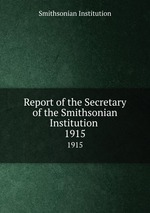 Report of the Secretary of the Smithsonian Institution . 1915