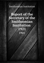 Report of the Secretary of the Smithsonian Institution . 1921