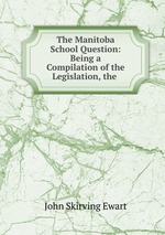 The Manitoba School Question: Being a Compilation of the Legislation, the