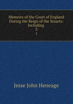 Memoirs of the Court of England During the Reign of the Stuarts: Including .. 3