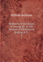 Memoirs of the Reign of George III. to the Session of Parliament Ending A.D .. 1
