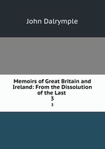 Memoirs of Great Britain and Ireland: From the Dissolution of the Last .. 3