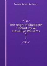 The reign of Elizabeth : Introd. by W. Llewellyn Williams. 1