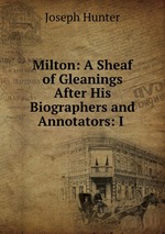 Milton: A Sheaf of Gleanings After His Biographers and Annotators: I