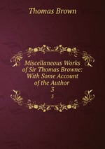 Miscellaneous Works of Sir Thomas Browne: With Some Account of the Author .. 3