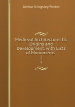 Medieval Architecture: Its Origins and Development, with Lists of Monuments .. 1