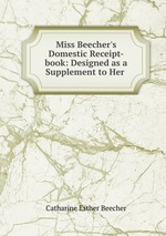 Miss Beecher`s Domestic Receipt-book: Designed as a Supplement to Her