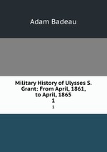 Military History of Ulysses S. Grant: From April, 1861, to April, 1865. 1