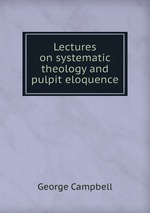 Lectures on systematic theology and pulpit eloquence