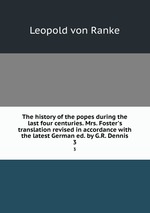 The history of the popes during the last four centuries. Mrs. Foster`s translation revised in accordance with the latest German ed. by G.R. Dennis. 3