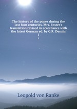 The history of the popes during the last four centuries. Mrs. Foster`s translation revised in accordance with the latest German ed. by G.R. Dennis. 1