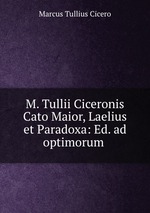 M. Tullii Ciceronis Cato Maior, Laelius et Paradoxa: Ed. ad optimorum