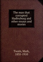 The man that corrupted Hadleyburg and other essays and stories