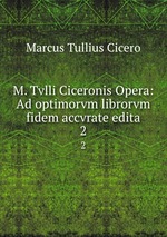 M. Tvlli Ciceronis Opera: Ad optimorvm librorvm fidem accvrate edita. 2