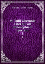 M. Tulli Ciceronis Libri qui ad philosophiam spectant. 1