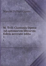M. Tvlli Ciceronis Opera: Ad optimorvm librorvm fidem accvrate edita. 1