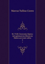 M. Tvlli Ciceronis Opera: Ad optimorvm librorvm fidem accvrate edita. 5