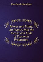 Money and Value: An Inquiry Into the Means and Ends of Economic Production