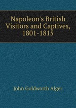 Napoleon`s British Visitors and Captives, 1801-1815