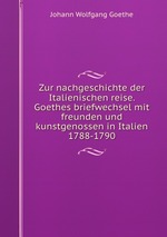 Zur nachgeschichte der Italienischen reise. Goethes briefwechsel mit freunden und kunstgenossen in Italien 1788-1790