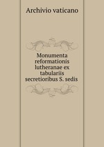 Monumenta reformationis lutheranae ex tabulariis secretioribus S. sedis