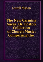 The New Carmina Sacra: Or, Boston Collection of Church Music: Comprising the