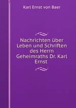 Nachrichten ber Leben und Schriften des Herrn Geheimraths Dr. Karl Ernst