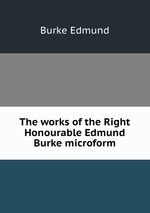 The works of the Right Honourable Edmund Burke microform