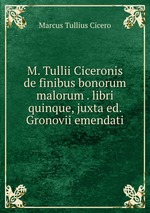 M. Tullii Ciceronis de finibus bonorum & malorum . libri quinque, juxta ed. Gronovii emendati