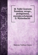 M. Tullii Ciceronis Paradoxa, recogn., prolegomena, excerpta scholarum D. Wyttenbachii