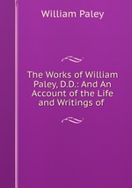 The Works of William Paley, D.D.: And An Account of the Life and Writings of